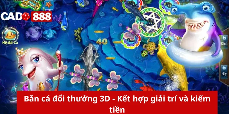 Bắn cá đổi thưởng 3D - Kết hợp giải trí và kiếm tiền