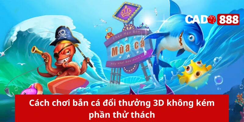 Cách chơi bắn cá đổi thưởng 3D không kém phần thử thách