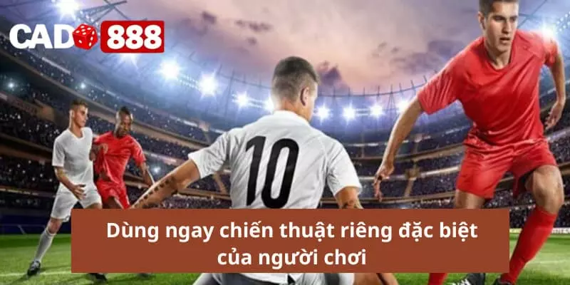 Dùng ngay chiến thuật riêng đặc biệt của người chơi