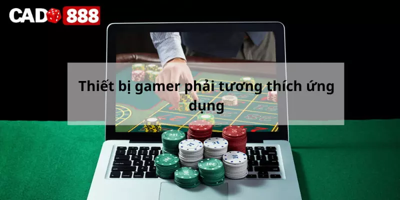 Thiết bị gamer phải tương thích ứng dụng